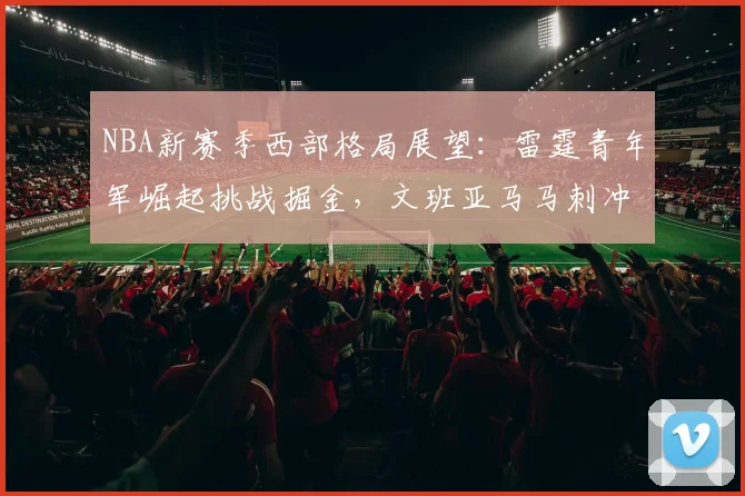 NBA新赛季西部格局展望:雷霆青年军崛起挑战掘金,文班亚马马刺冲击季后赛
