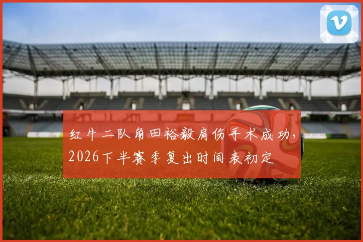 红牛二队角田裕毅肩伤手术成功,2026下半赛季复出时间表初定
