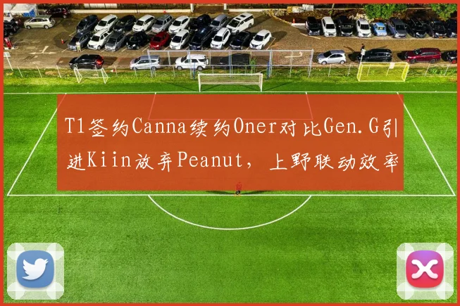 T1签约Canna续约Oner对比Gen.G引进Kiin放弃Peanut,上野联动效率差距显著