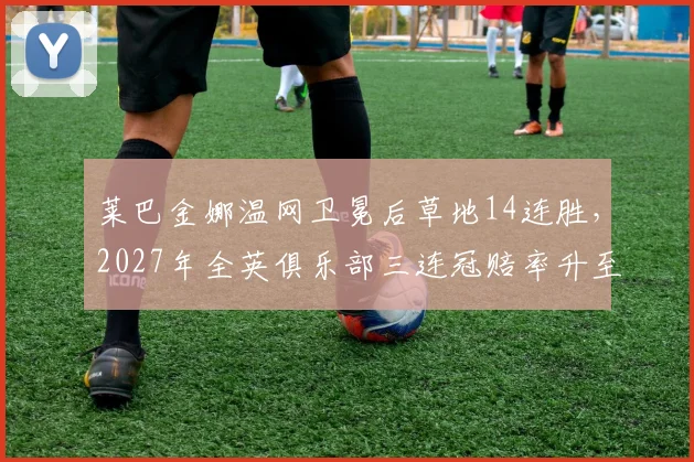 莱巴金娜温网卫冕后草地14连胜,2027年全英俱乐部三连冠赔率升至榜首?