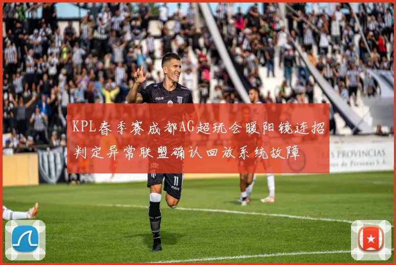 KPL春季赛成都AG超玩会暖阳镜连招判定异常联盟确认回放系统故障