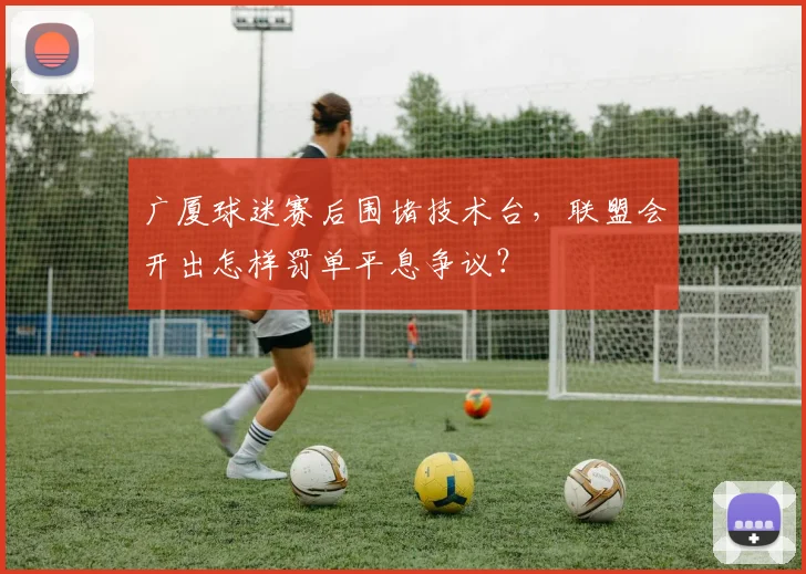 广厦球迷赛后围堵技术台,联盟会开出怎样罚单平息争议?
