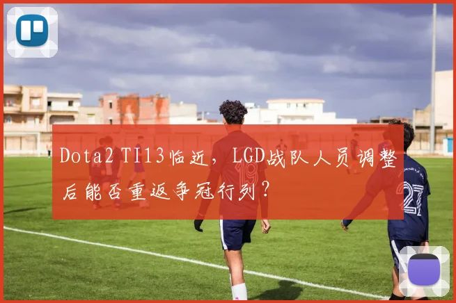 Dota2 TI13临近,LGD战队人员调整后能否重返争冠行列?